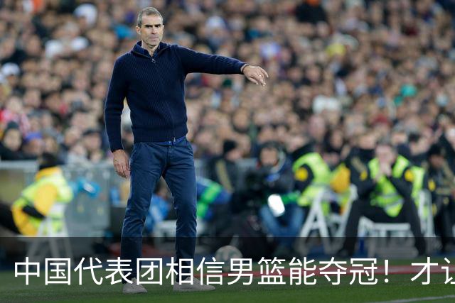 中国代表团相信男篮能夺冠！才让胡明轩当旗手 名记：郭士强不会辞职