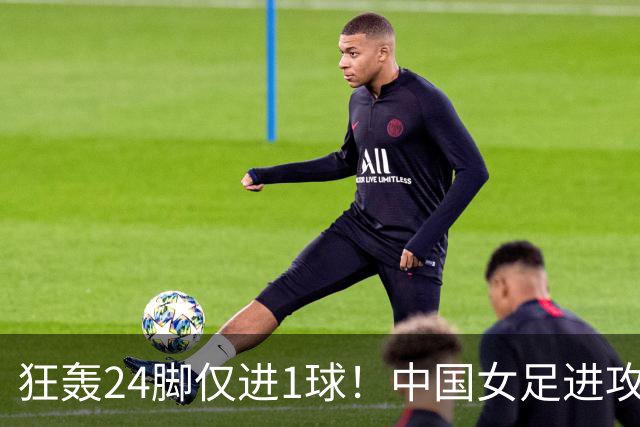 狂轰24脚仅进1球！中国女足进攻效率堪忧无缘亚运连胜